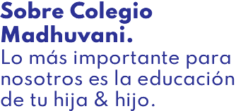 Sobre Colegio Madhuvani. Lo más importante para nosotros es la educación de tu hija & hijo.