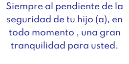 Siempre al pendiente de la seguridad de tu hijo (a), en todo momento , una gran tranquilidad para usted.