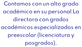 Contamos con un alto grado académico en su personal La directora con grados académicos especializados en preescolar (licenciatura y posgrados).